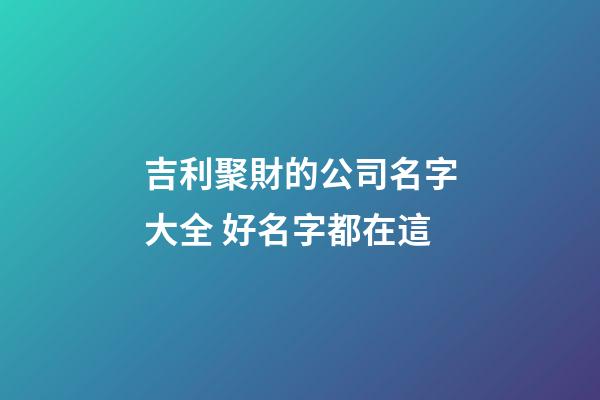 吉利聚財的公司名字大全 好名字都在這-第1張-公司起名-玄機派